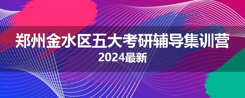 郑州金水区五大考研辅导集训营2024最新