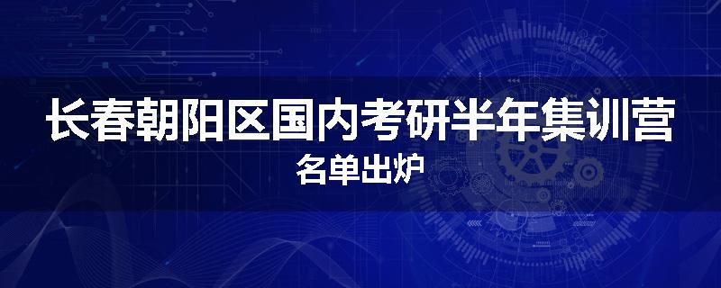 长春朝阳区国内考研半年集训营名单出炉