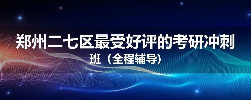 郑州二七区最受好评的考研冲刺班（全程辅导)