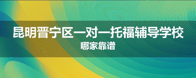 昆明晋宁区一对一托福辅导学校哪家靠谱