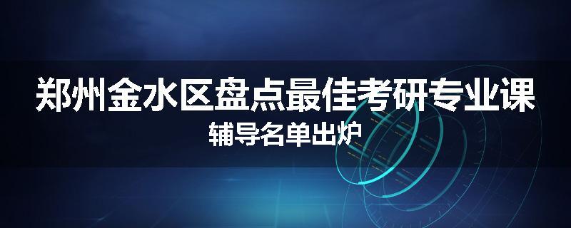 郑州金水区盘点最佳考研专业课辅导名单出炉
