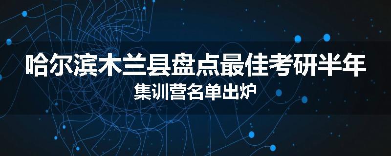 哈尔滨木兰县盘点最佳考研半年集训营名单出炉