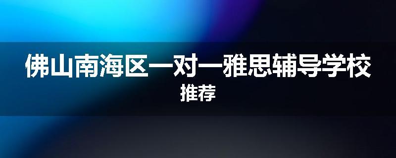 佛山南海区一对一雅思辅导学校推荐