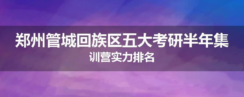 郑州管城回族区五大考研半年集训营实力排名
