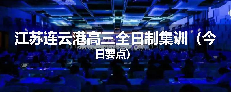 江苏连云港高三全日制集训（今日要点）