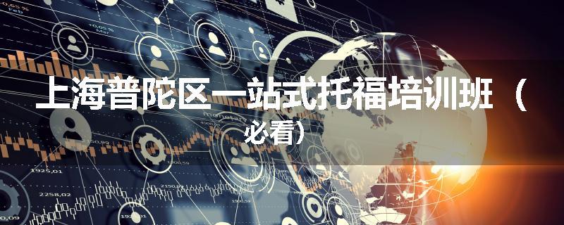 上海普陀区一站式托福培训班（必看）