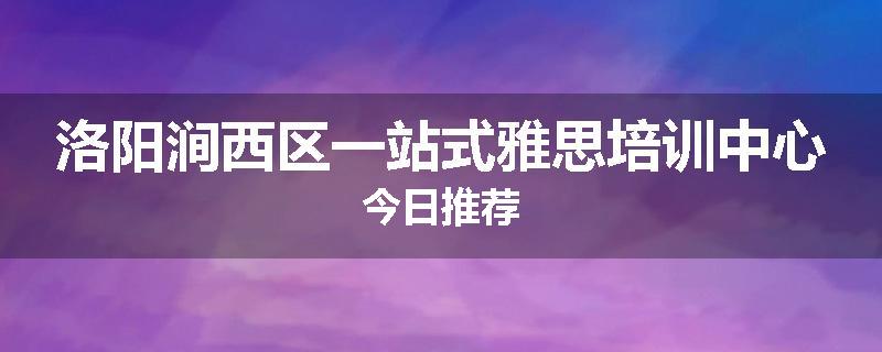 洛阳涧西区一站式雅思培训中心今日推荐