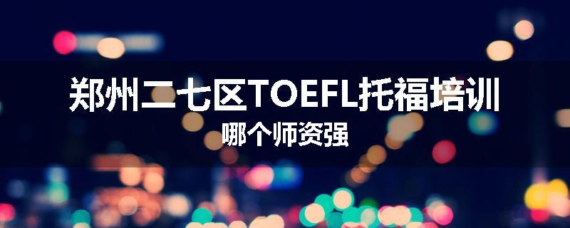 郑州二七区TOEFL托福培训哪个师资强