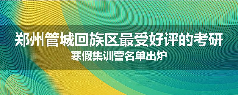 郑州管城回族区最受好评的考研寒假集训营名单出炉