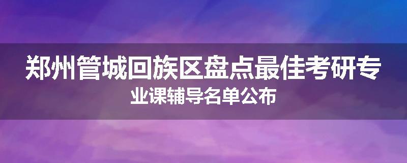 郑州管城回族区盘点最佳考研专业课辅导名单公布