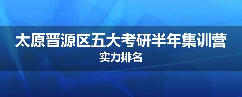 太原晋源区五大考研半年集训营实力排名