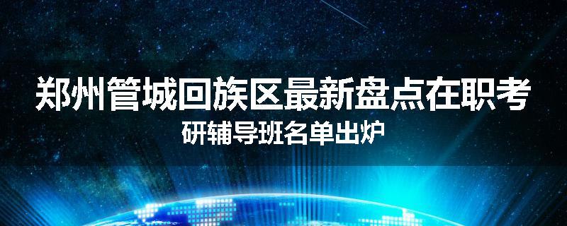 郑州管城回族区最新盘点在职考研辅导班名单出炉