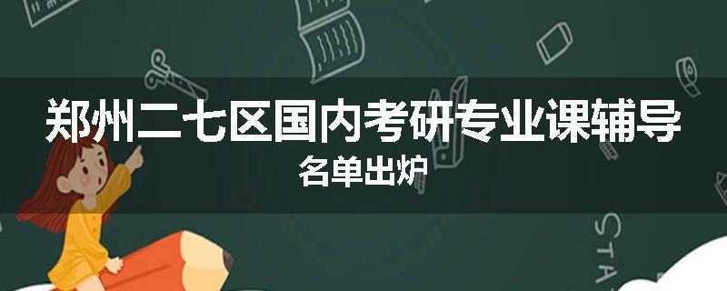 郑州二七区国内考研专业课辅导名单出炉