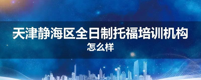 天津静海区全日制托福培训机构怎么样