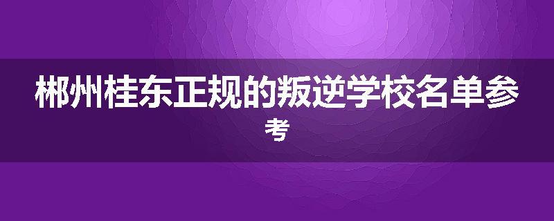 郴州桂东正规的叛逆学校名单参考