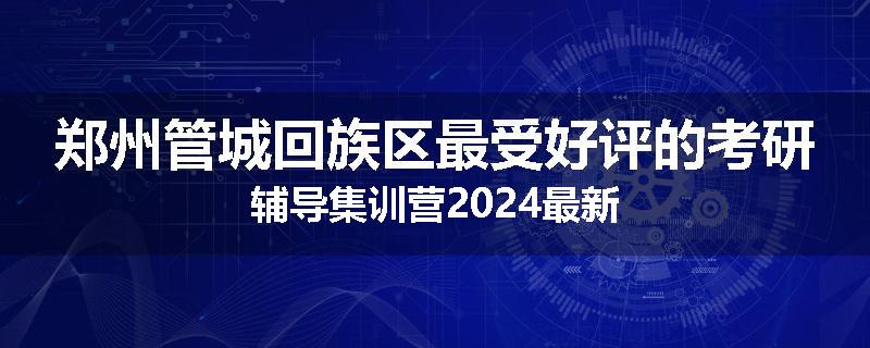 郑州管城回族区最受好评的考研辅导集训营2024最新