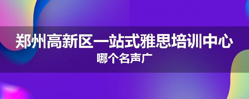 郑州高新区一站式雅思培训中心哪个名声广