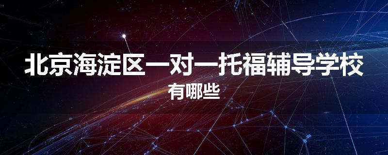 北京海淀区一对一托福辅导学校有哪些
