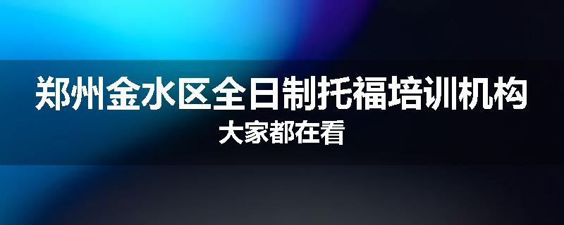 郑州金水区全日制托福培训机构大家都在看