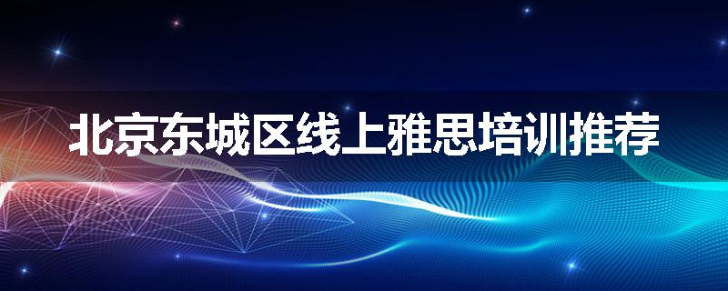 北京东城区线上雅思培训推荐