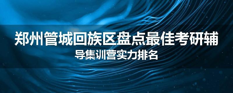 郑州管城回族区盘点最佳考研辅导集训营实力排名