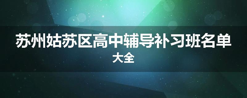 苏州姑苏区高中辅导补习班名单大全