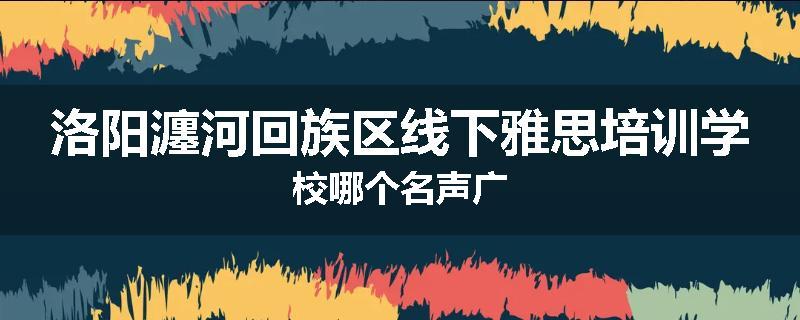 洛阳瀍河回族区线下雅思培训学校哪个名声广