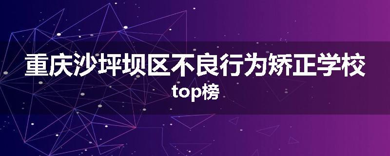 重庆沙坪坝区不良行为矫正学校top榜