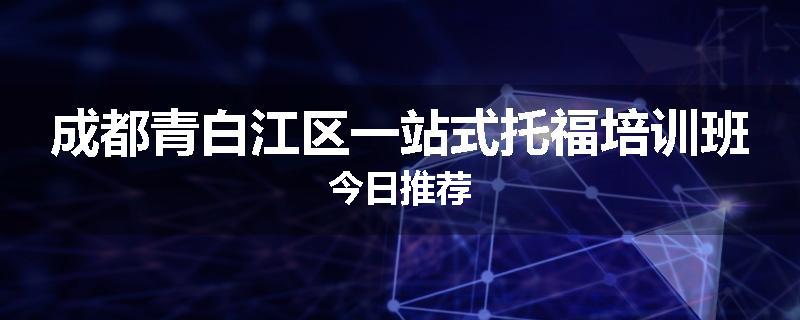 成都青白江区一站式托福培训班今日推荐