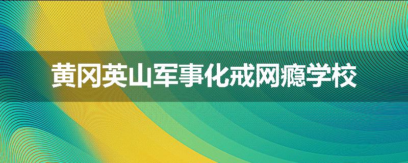 黄冈英山军事化戒网瘾学校