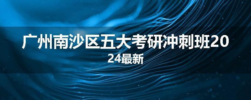 广州南沙区五大考研冲刺班2024最新