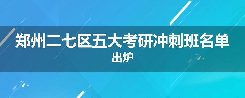 郑州二七区五大考研冲刺班名单出炉