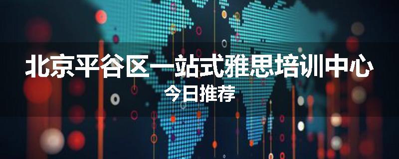 北京平谷区一站式雅思培训中心今日推荐