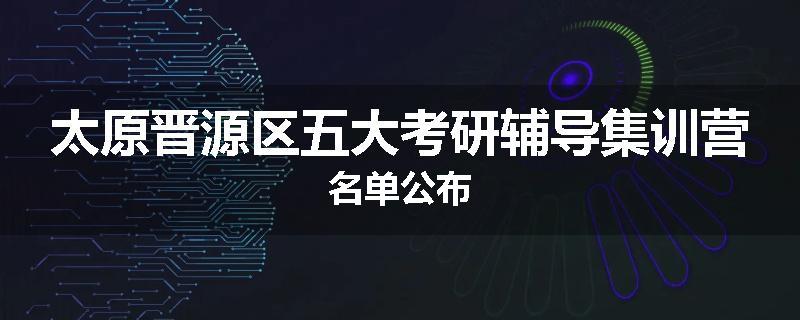 太原晋源区五大考研辅导集训营名单公布