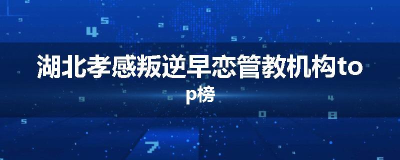 湖北孝感叛逆早恋管教机构top榜