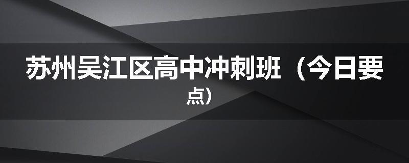 苏州吴江区高中冲刺班（今日要点）