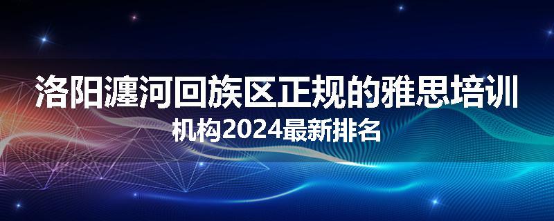 洛阳瀍河回族区正规的雅思培训机构2024最新排名