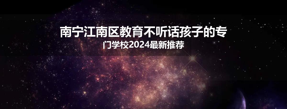 南宁江南区教育不听话孩子的专门学校2024最新推荐
