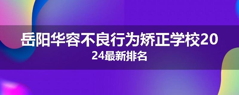 岳阳华容不良行为矫正学校2024最新排名