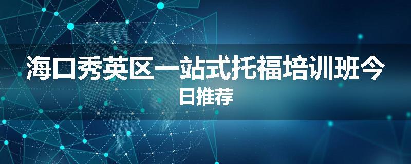 海口秀英区一站式托福培训班今日推荐