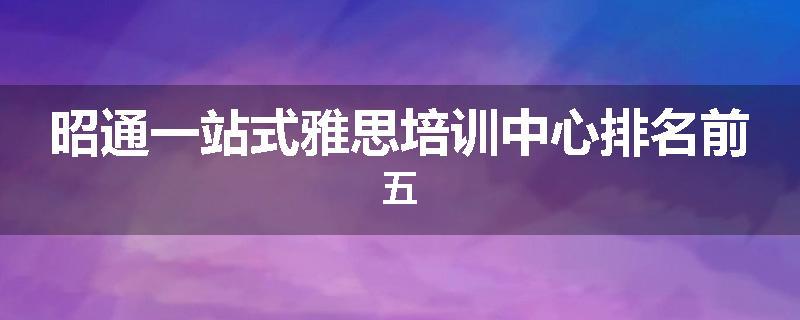 昭通一站式雅思培训中心排名前五