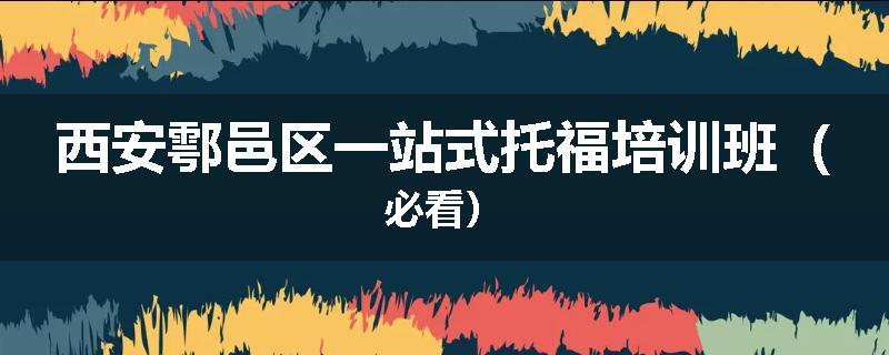 西安鄠邑区一站式托福培训班（必看）