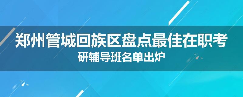 郑州管城回族区盘点最佳在职考研辅导班名单出炉