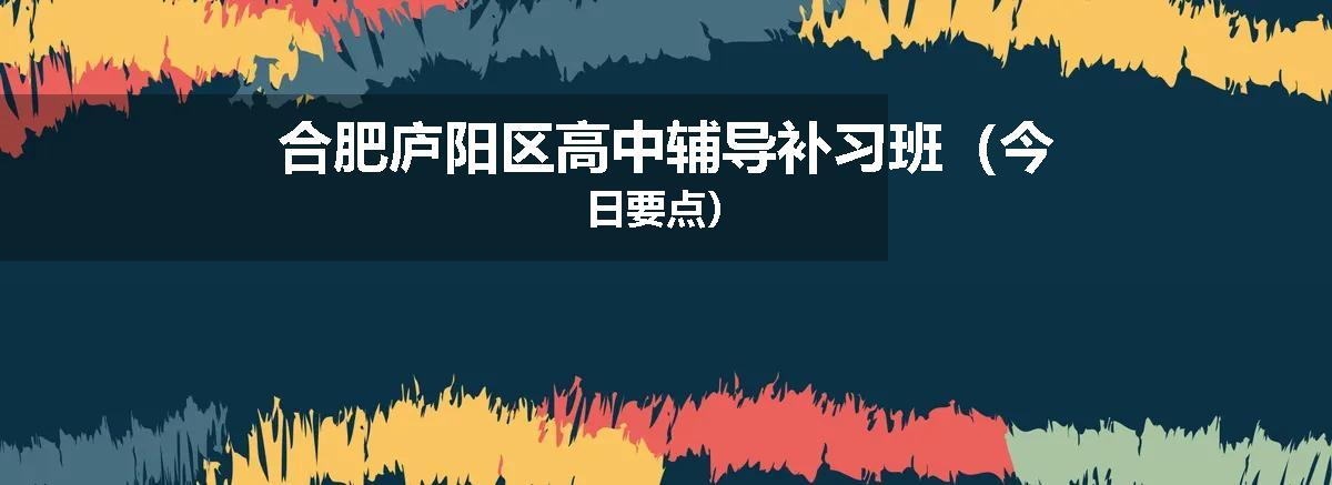 合肥庐阳区高中辅导补习班（今日要点）