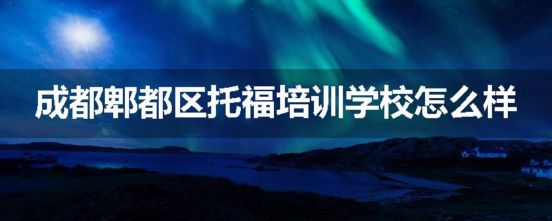 成都郫都区托福培训学校怎么样
