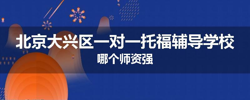 北京大兴区一对一托福辅导学校哪个师资强