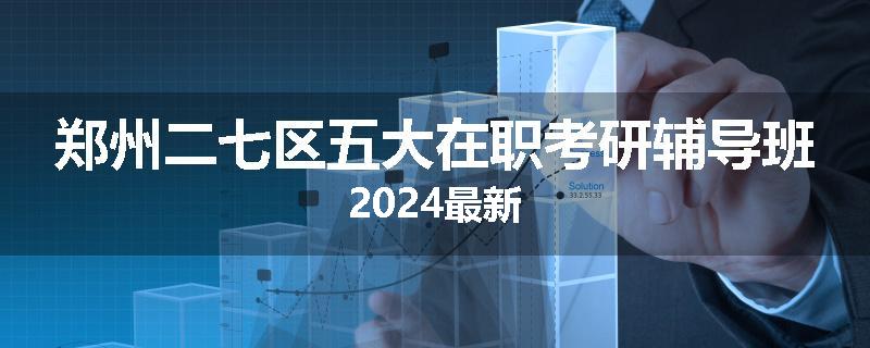 郑州二七区五大在职考研辅导班2024最新
