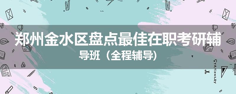 郑州金水区盘点最佳在职考研辅导班（全程辅导)