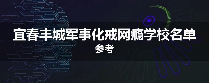 宜春丰城军事化戒网瘾学校名单参考