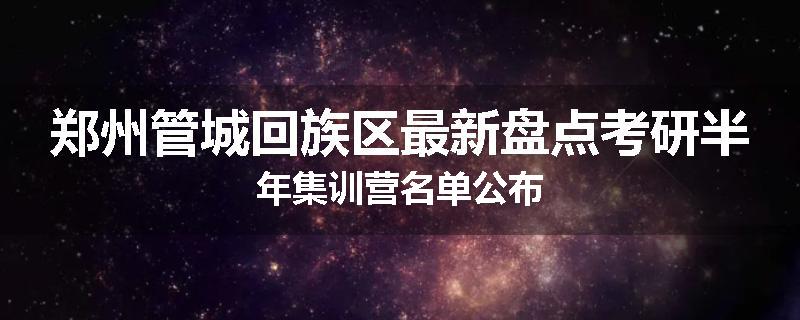 郑州管城回族区最新盘点考研半年集训营名单公布